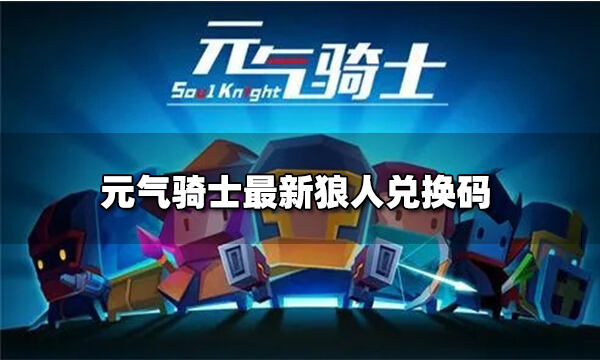 元气骑士狼人兑换码有哪些元气骑士最新狼人兑换码2022