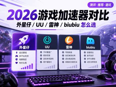 2026游戏加速器测评：外星仔、UU、雷神、biubiu怎么选？