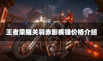 王者荣耀关羽荣耀典藏皮肤多少钱 关羽赤影疾锋价格介绍