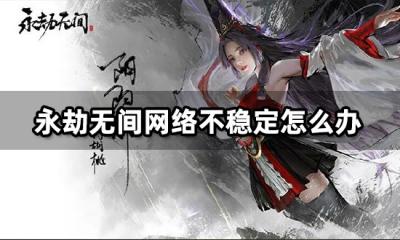 永劫无间网络不稳定怎么办 网络优化教程