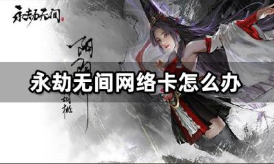 永劫无间网络卡怎么办 网络延迟卡顿闪退解决方法