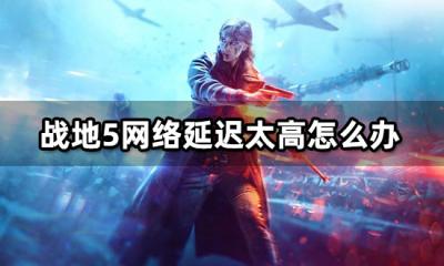 战地5网络延迟太高怎么办 网络卡顿延迟解决方法