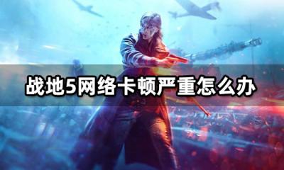 战地5网络卡顿严重怎么办 掉线掉帧问题解决方法