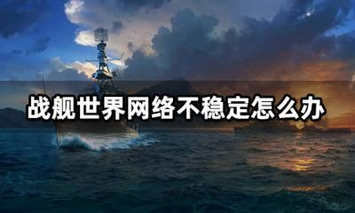 战舰世界网络不稳定怎么办 卡顿掉线解决方法