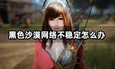 黑色沙漠网络不稳定怎么办 闪退延迟降低方法介绍