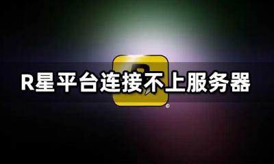 R星平台连接不上服务器 网络连接失败解决方法