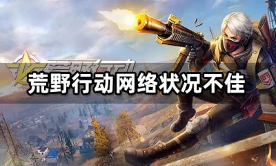 荒野行动网络状况不佳 网络问题解决方法