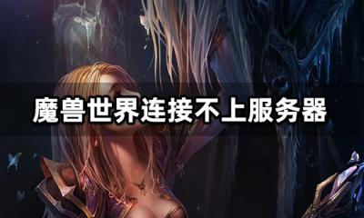 魔兽世界连接不上服务器怎么办 无法连接解决方法
