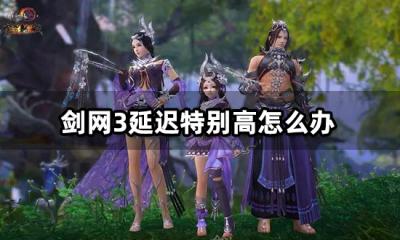 剑网3延迟特别高怎么办 网络卡顿掉线解决方法