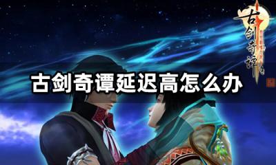 古剑奇谭延迟高怎么办 高ping掉线解决方法