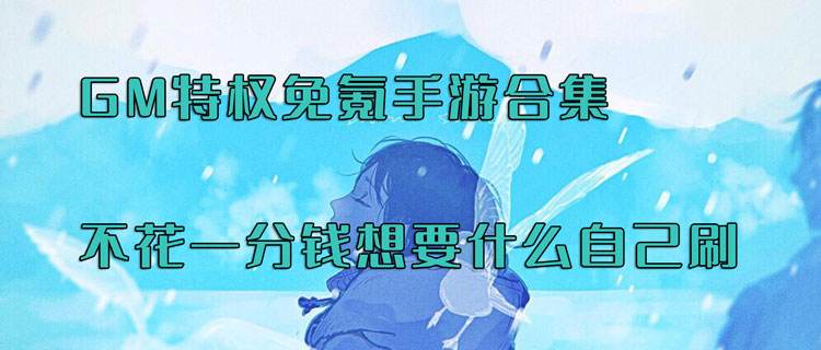 GM特權(quán)免氪手游合集！不花一分錢(qián)想要什么自己刷