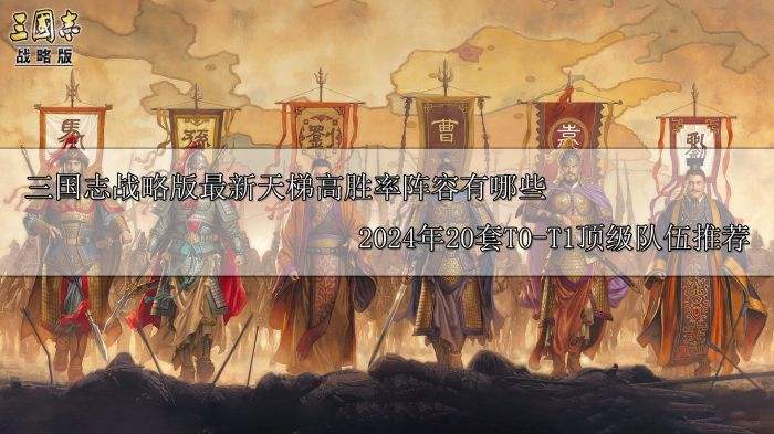 三国志战略版最新天梯高胜率阵容有哪些 2024年20套T0-T1顶级队伍推荐