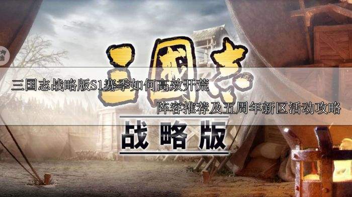 三国志战略版S1赛季如何高效开荒 阵容推荐及五周年新区活动攻略