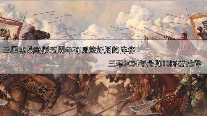 三国志战略版五周年有哪些好用的阵容 三套2024年最强T0阵容推荐