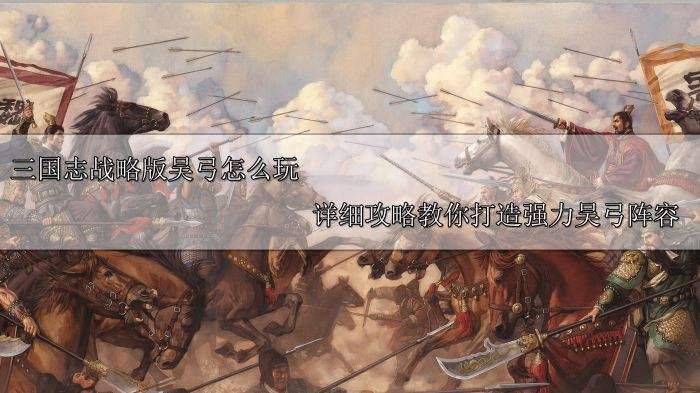 三国志战略版吴弓怎么玩 详细攻略教你打造强力吴弓阵容