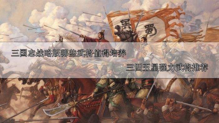 三国志战略版哪些武将值得培养 三四五星强力武将推荐