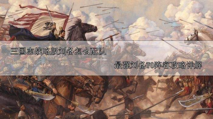三国志战略版刘备怎么配队 最强刘备T0阵容攻略详解