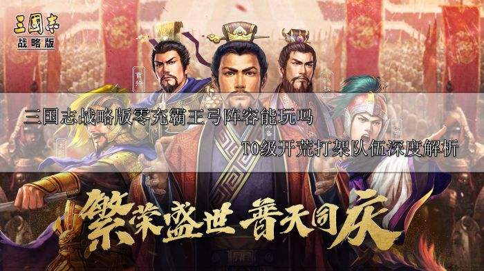 三国志战略版零充霸王弓能玩吗 T0级开荒打架队伍深度解析