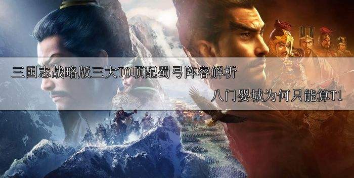 三国志战略版三大T0顶配蜀弓阵容解析 八门婴城为何只能算T1
