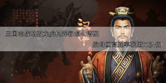 三国志战略版龙虎枪阵容怎么搭配 航母区高胜率碾压T0队伍