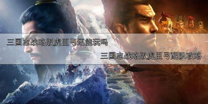 三国志战略版虎臣弓还能玩吗 三国志战略版虎臣弓配队攻略