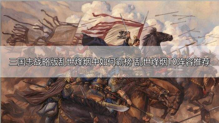 三国志战略版乱世烽烟怎么霸榜 乱世烽烟T0阵容推荐