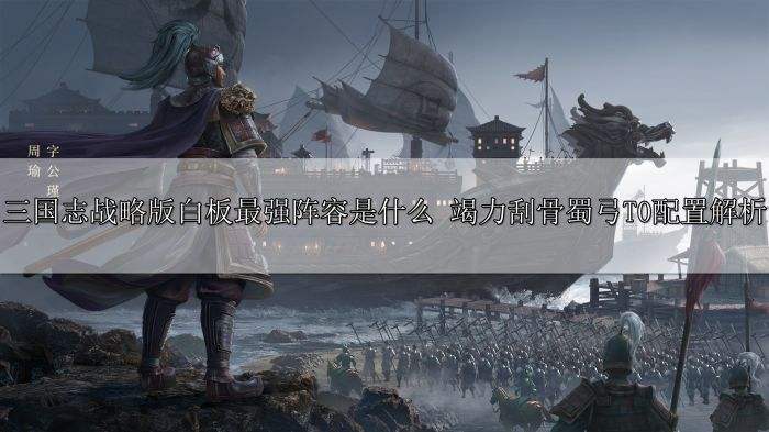 三国志战略版白板最强阵容是什么 竭力刮骨蜀弓T0配置解析