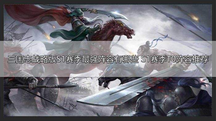 三国志战略版S1赛季最强阵容有哪些 S1赛季T0阵容推荐