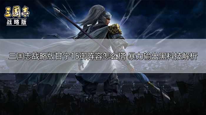 三国志战略版甘宁15御阵容怎么搭 暴力输出黑科技解析