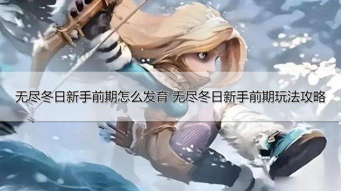 无尽冬日新手前期怎么发育 无尽冬日新手前期玩法攻略