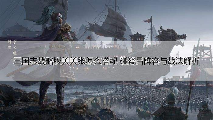 三国志战略版关关张怎么搭配 碰瓷吕阵容与战法解析