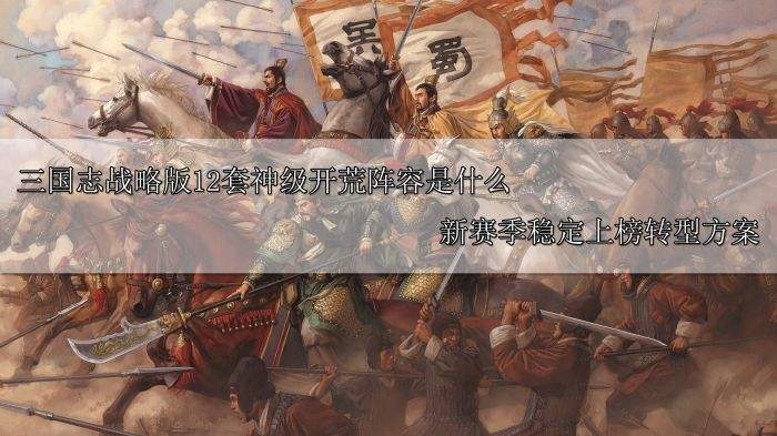 三国志战略版12套神级开荒阵容是什么 新赛季稳定上榜转型方案