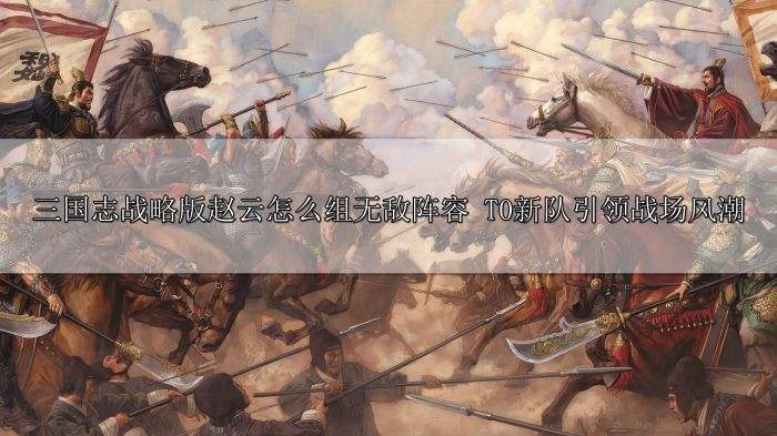 三国志战略版赵云怎么组无敌阵容 T0新队引领战场风潮