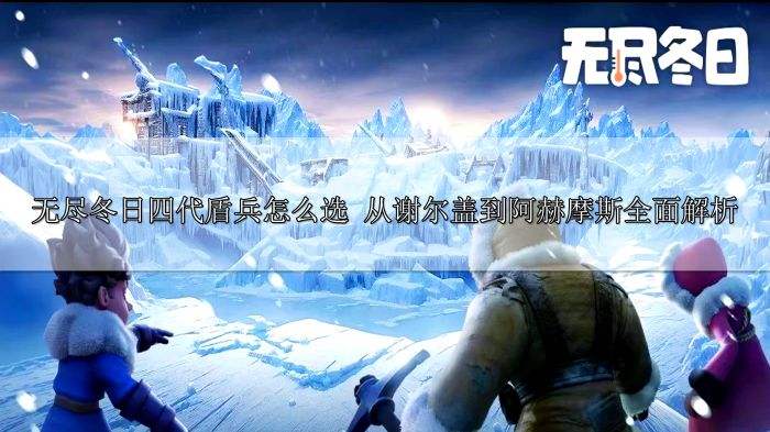 无尽冬日四代盾兵怎么选 从谢尔盖到阿赫摩斯全面解析