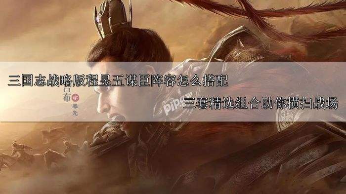 三国志战略版程昱五谋臣阵容怎么搭配 三套精选组合助你横扫战场