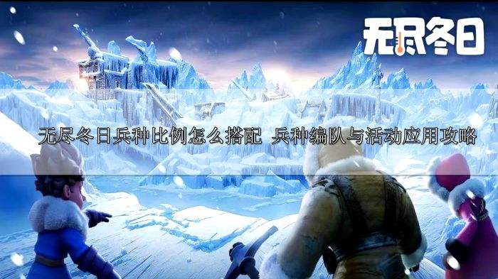 无尽冬日兵种比例怎么搭配 兵种编队与活动应用攻略