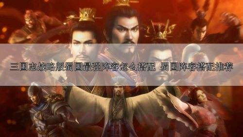 三国志战略版蜀国最强阵容怎么搭配 蜀国阵容搭配推荐