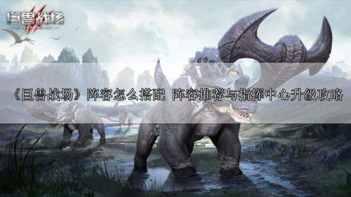 《巨兽战场》阵容怎么搭配最强？阵容推荐与指挥中心升级攻略