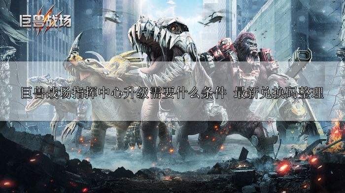巨兽战场指挥中心升级需要什么条件 最新兑换码整理