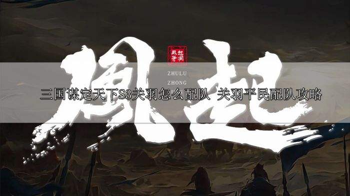 三国谋定天下S3关羽怎么配队 关羽平民配队攻略