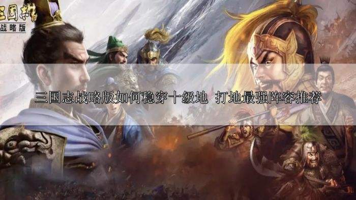 三国志战略版如何稳穿十级地 三国志战略版打地最强阵容推荐