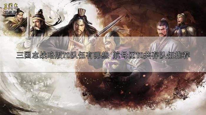 三国志战略版T0队伍有哪些 航母区TO共存队伍推荐