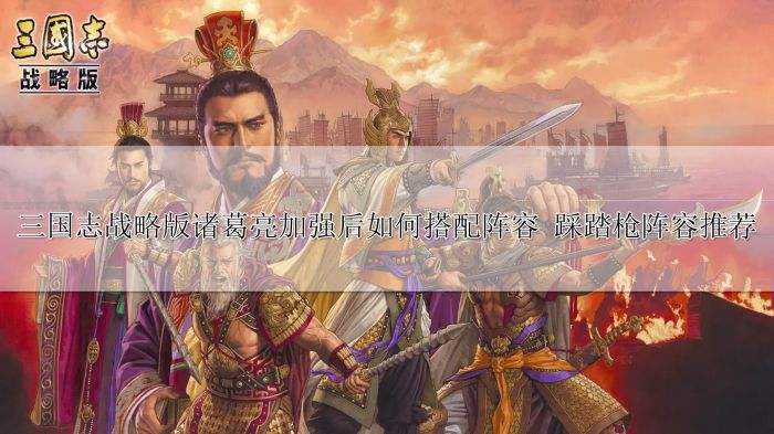 三国志战略版诸葛亮加强后如何搭配阵容 踩踏枪阵容推荐