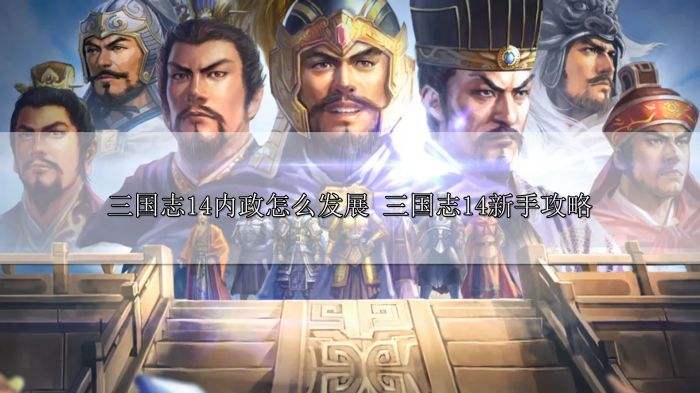 三国志14内政怎么发展 三国志14新手攻略