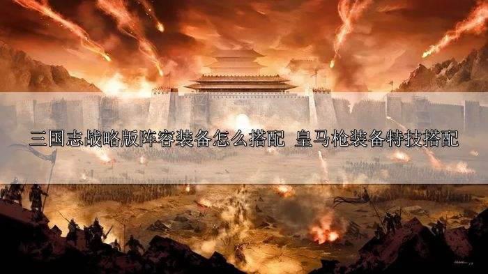 三国志战略版阵容装备怎么搭配 皇马枪装备特技搭配