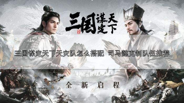 三国谋定天下天灾队怎么搭配 司马懿克制队伍推荐