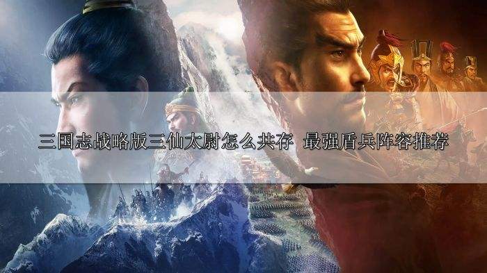 三国志战略版三仙太尉怎么共存 最强盾兵阵容推荐