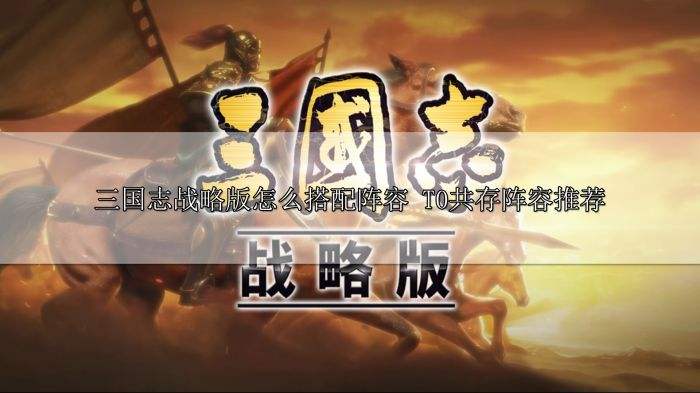 三国志战略版怎么搭配阵容 T0共存阵容推荐