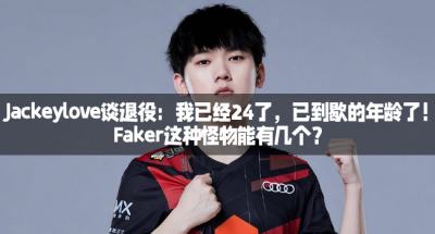 Jackeylove谈退役：我已经24了，已到歇的年龄了！Faker这种怪物能有几个？