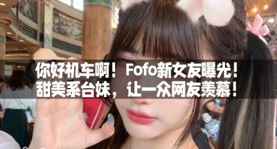 你好机车啊！Fofo新女友曝光！甜美系台妹，让一众网友羡慕！